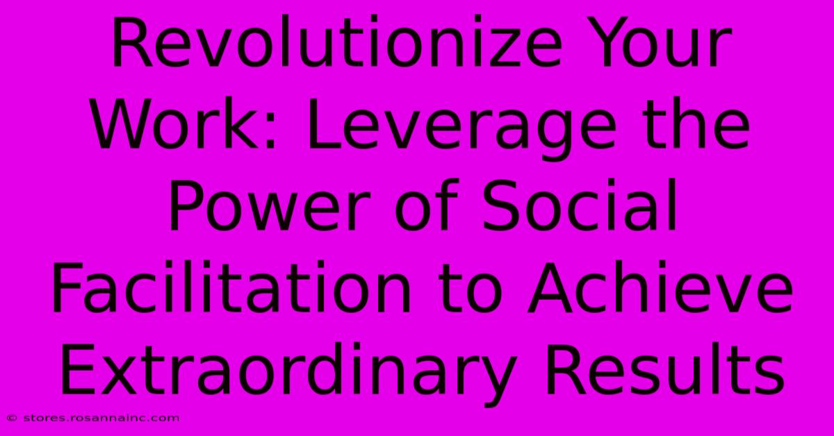 Revolutionize Your Work: Leverage The Power Of Social Facilitation To Achieve Extraordinary Results