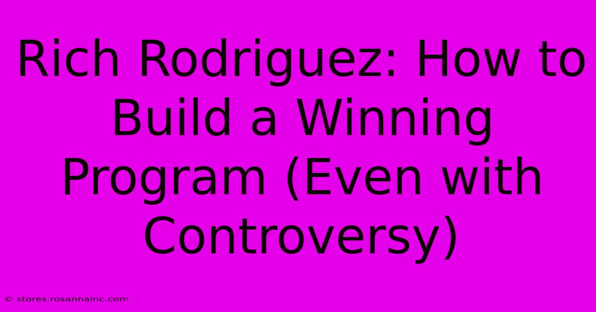 Rich Rodriguez: How To Build A Winning Program (Even With Controversy)