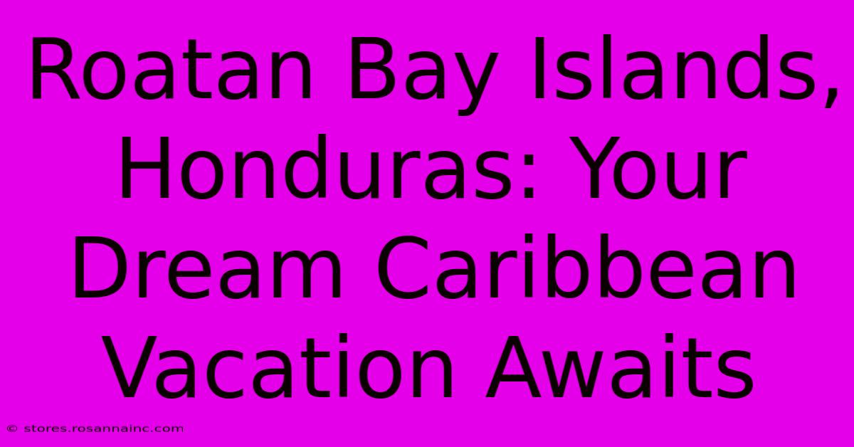 Roatan Bay Islands, Honduras: Your Dream Caribbean Vacation Awaits