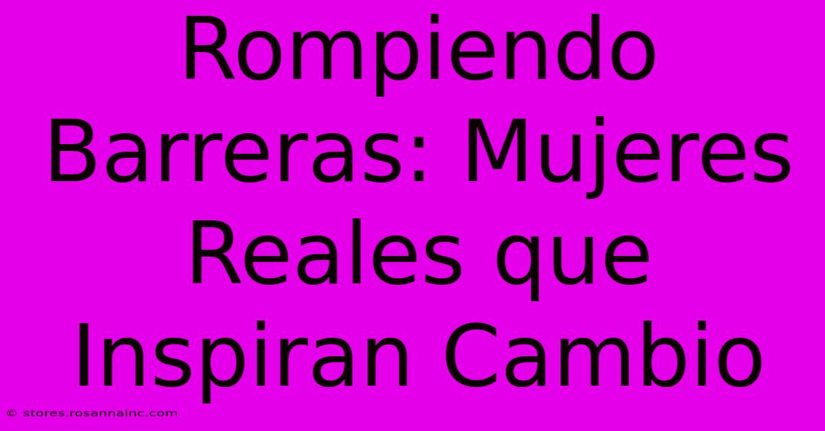 Rompiendo Barreras: Mujeres Reales Que Inspiran Cambio