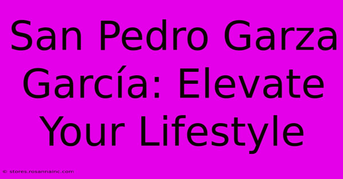 San Pedro Garza García: Elevate Your Lifestyle