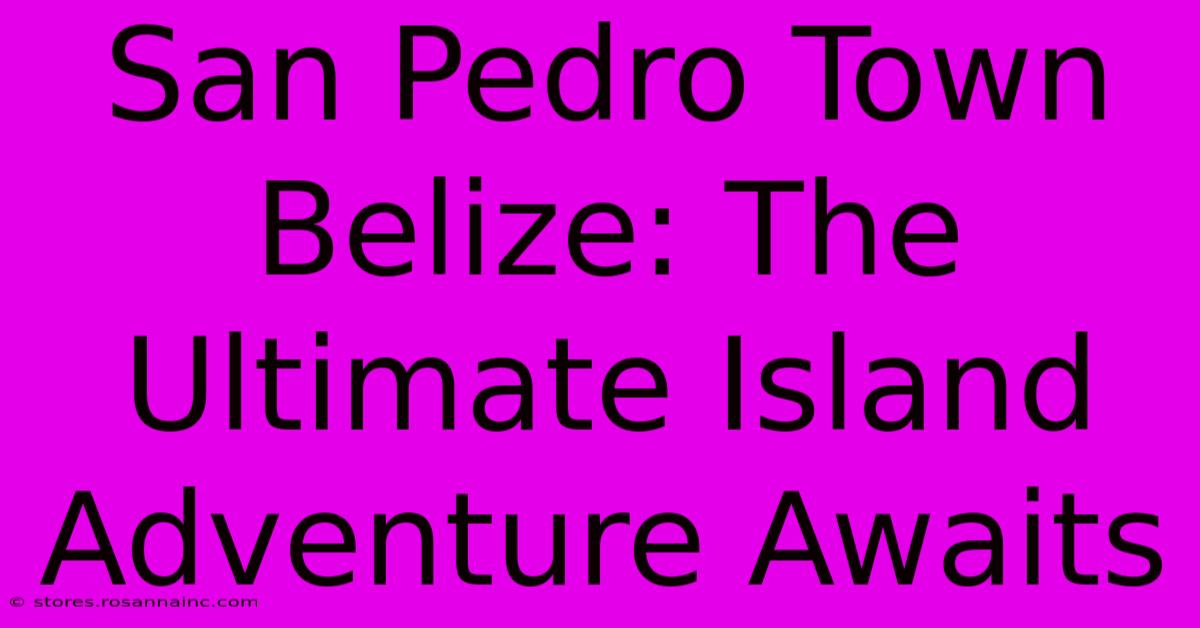 San Pedro Town Belize: The Ultimate Island Adventure Awaits