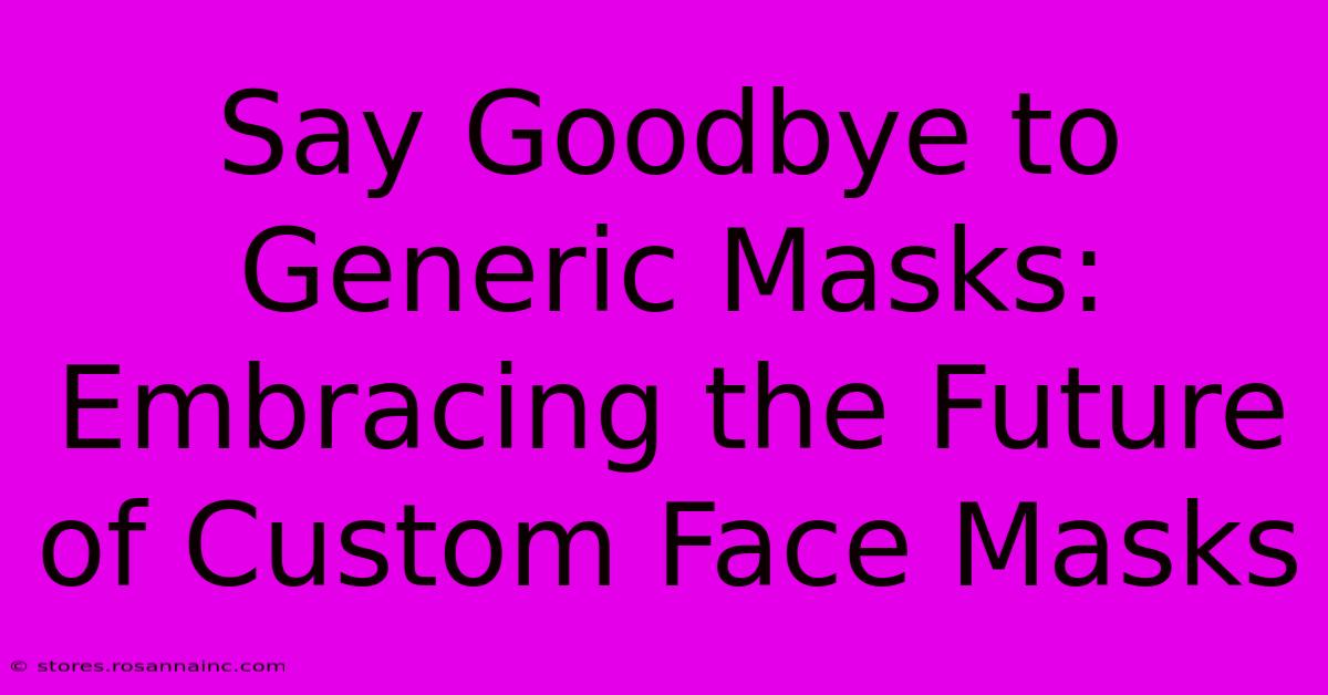 Say Goodbye To Generic Masks: Embracing The Future Of Custom Face Masks