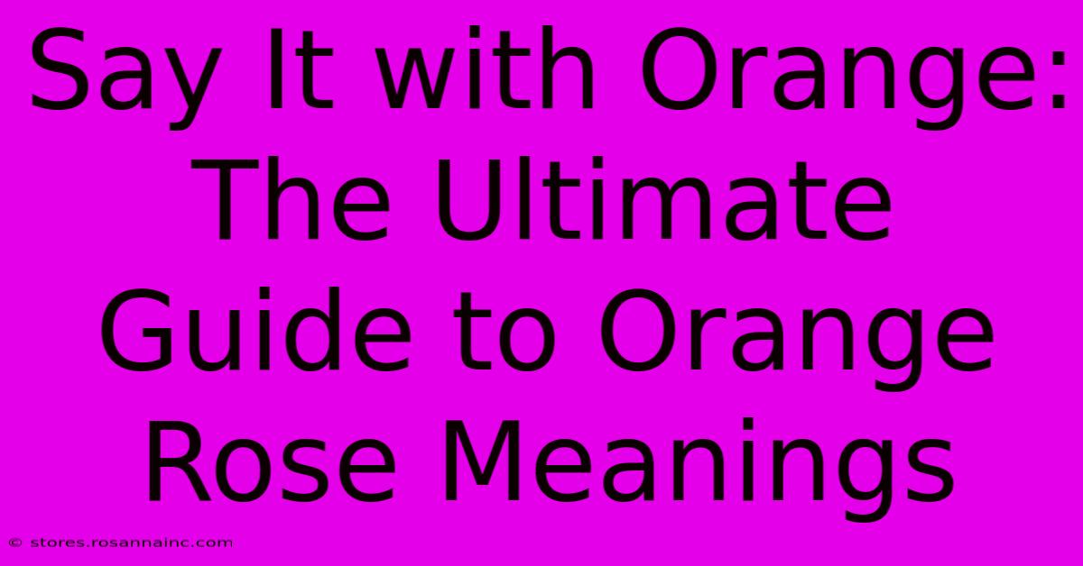 Say It With Orange: The Ultimate Guide To Orange Rose Meanings