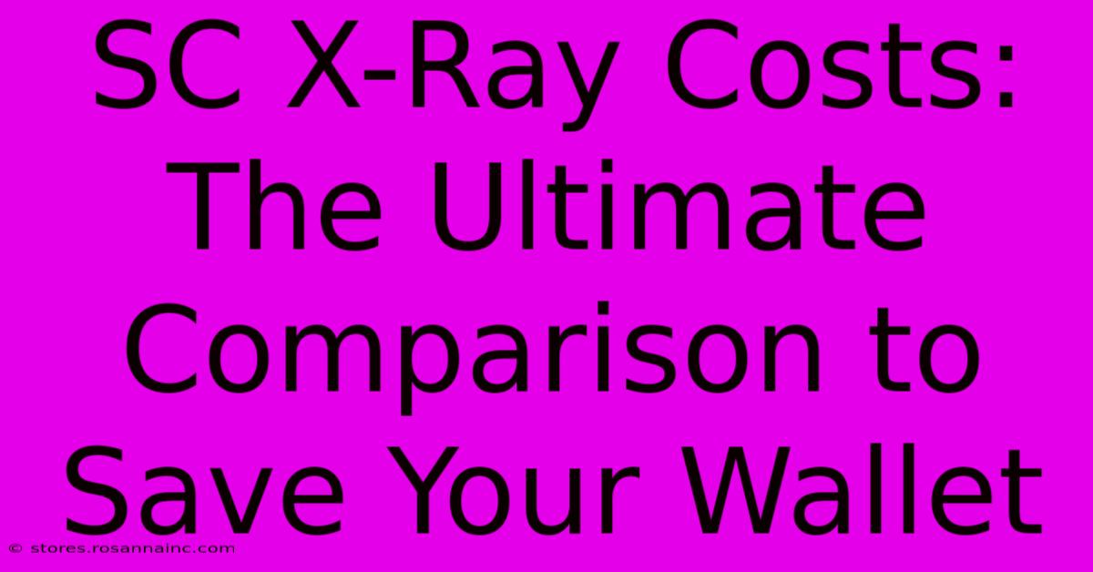 SC X-Ray Costs: The Ultimate Comparison To Save Your Wallet