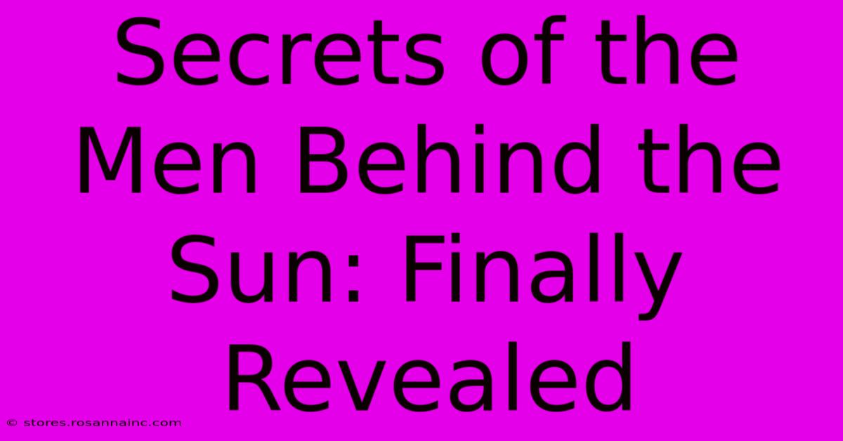 Secrets Of The Men Behind The Sun: Finally Revealed