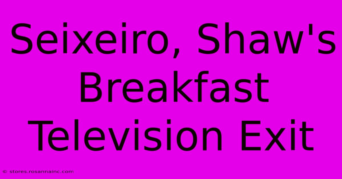 Seixeiro, Shaw's Breakfast Television Exit