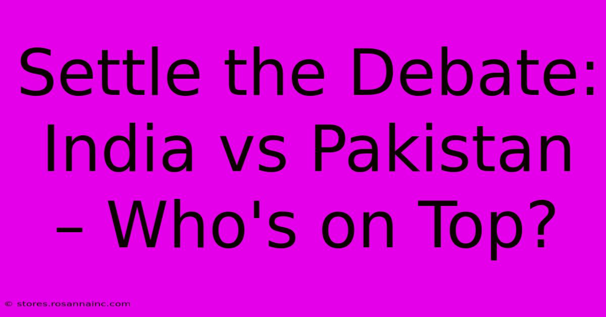 Settle The Debate: India Vs Pakistan – Who's On Top?