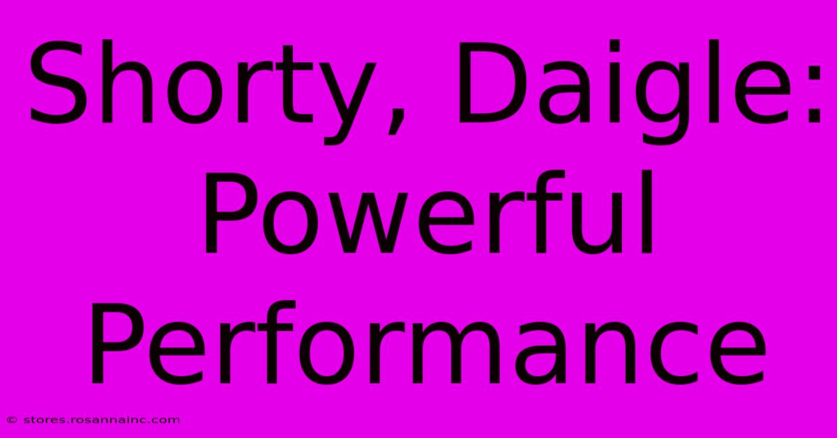 Shorty, Daigle: Powerful Performance