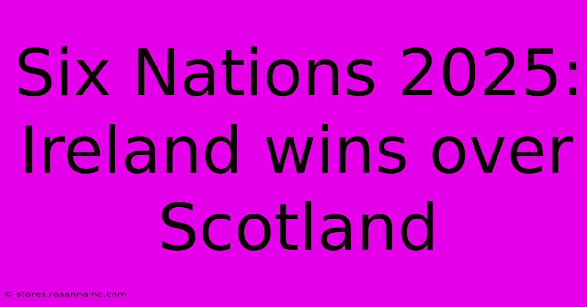 Six Nations 2025: Ireland Wins Over Scotland