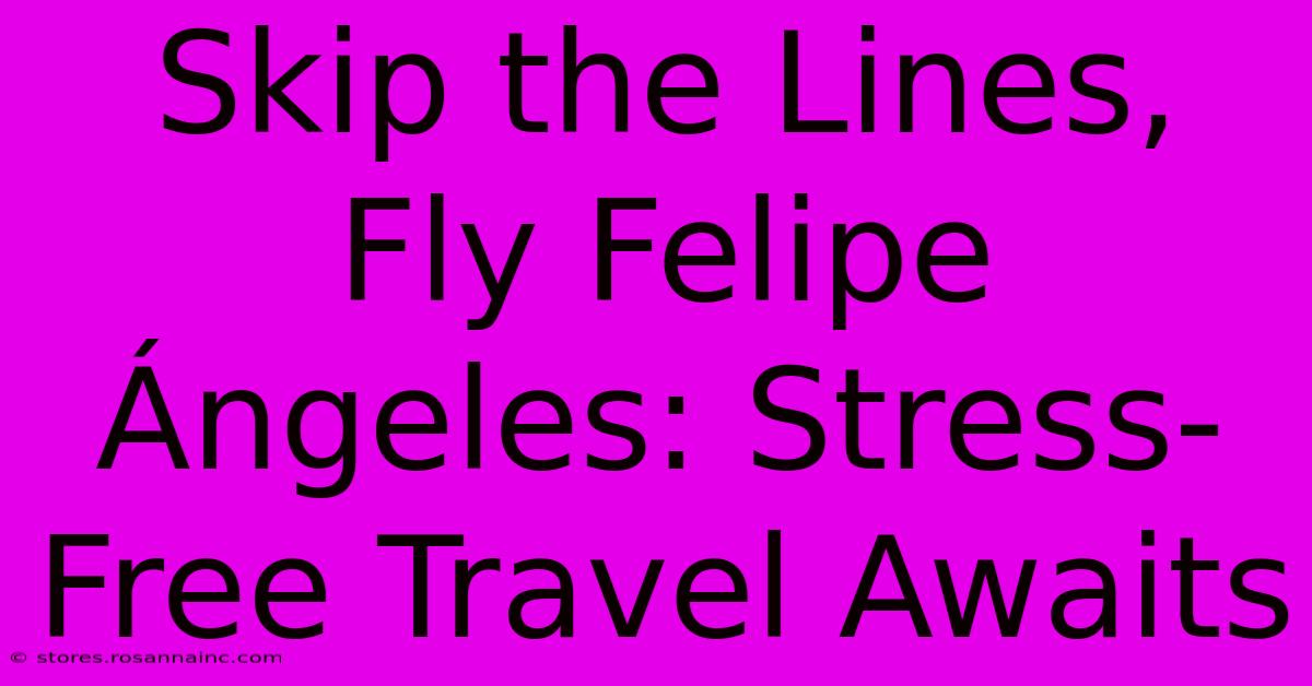 Skip The Lines, Fly Felipe Ángeles: Stress-Free Travel Awaits