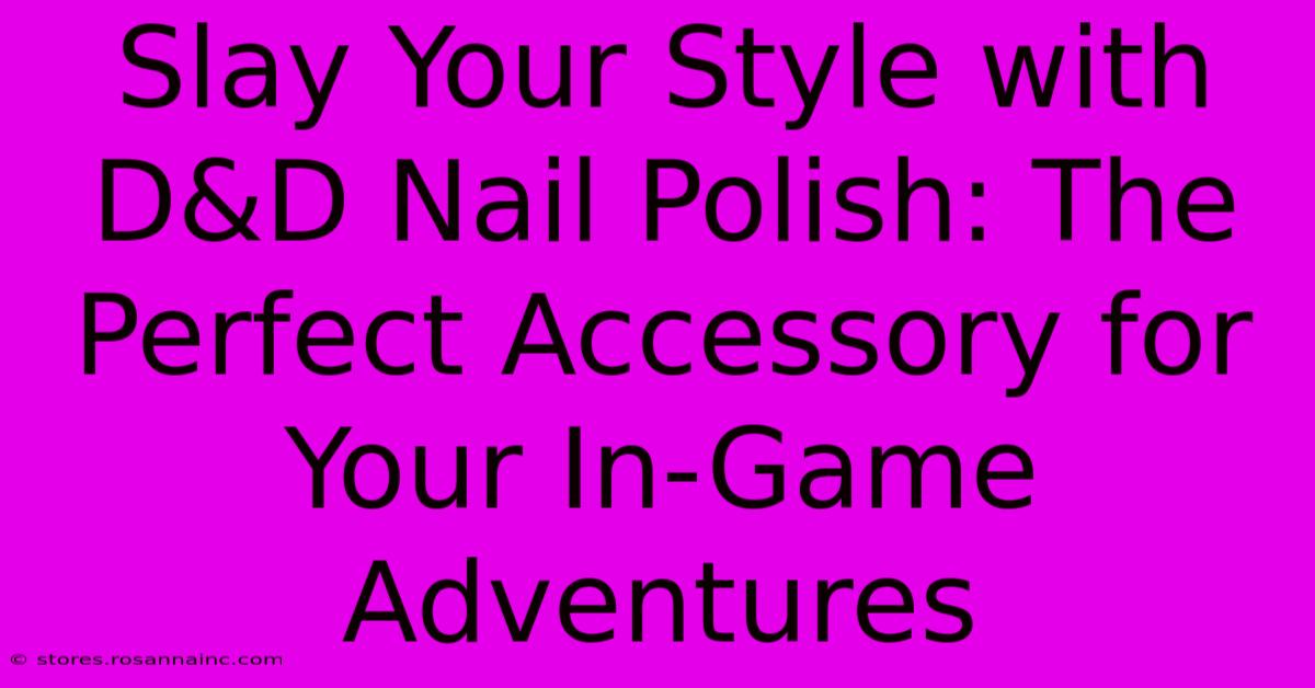 Slay Your Style With D&D Nail Polish: The Perfect Accessory For Your In-Game Adventures