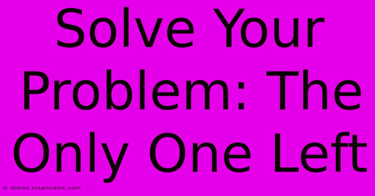 Solve Your Problem: The Only One Left