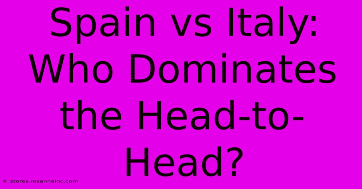 Spain Vs Italy: Who Dominates The Head-to-Head?