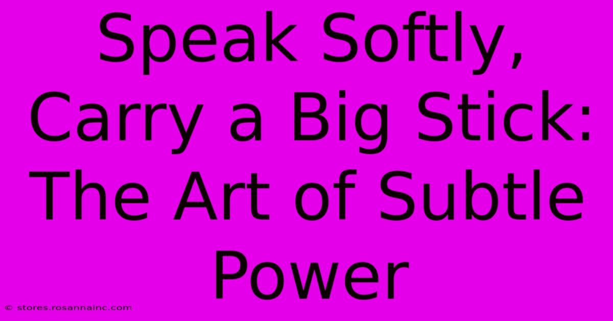 Speak Softly, Carry A Big Stick: The Art Of Subtle Power