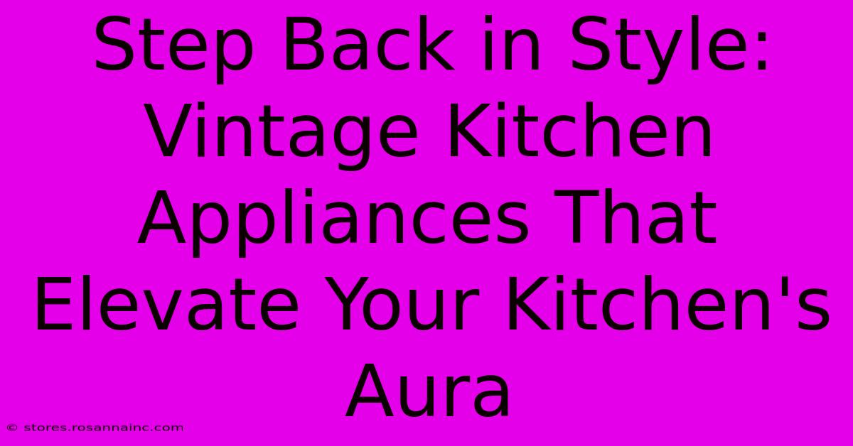 Step Back In Style: Vintage Kitchen Appliances That Elevate Your Kitchen's Aura