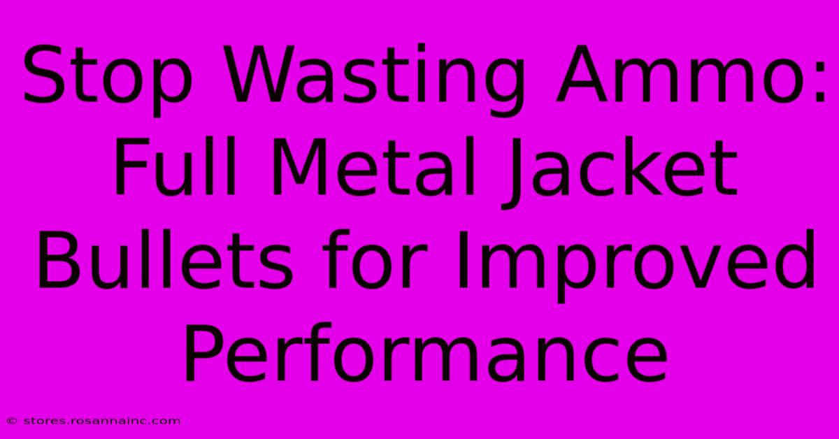 Stop Wasting Ammo: Full Metal Jacket Bullets For Improved Performance