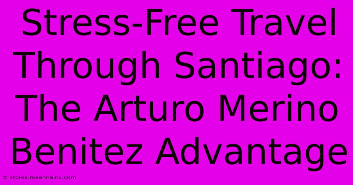 Stress-Free Travel Through Santiago: The Arturo Merino Benitez Advantage