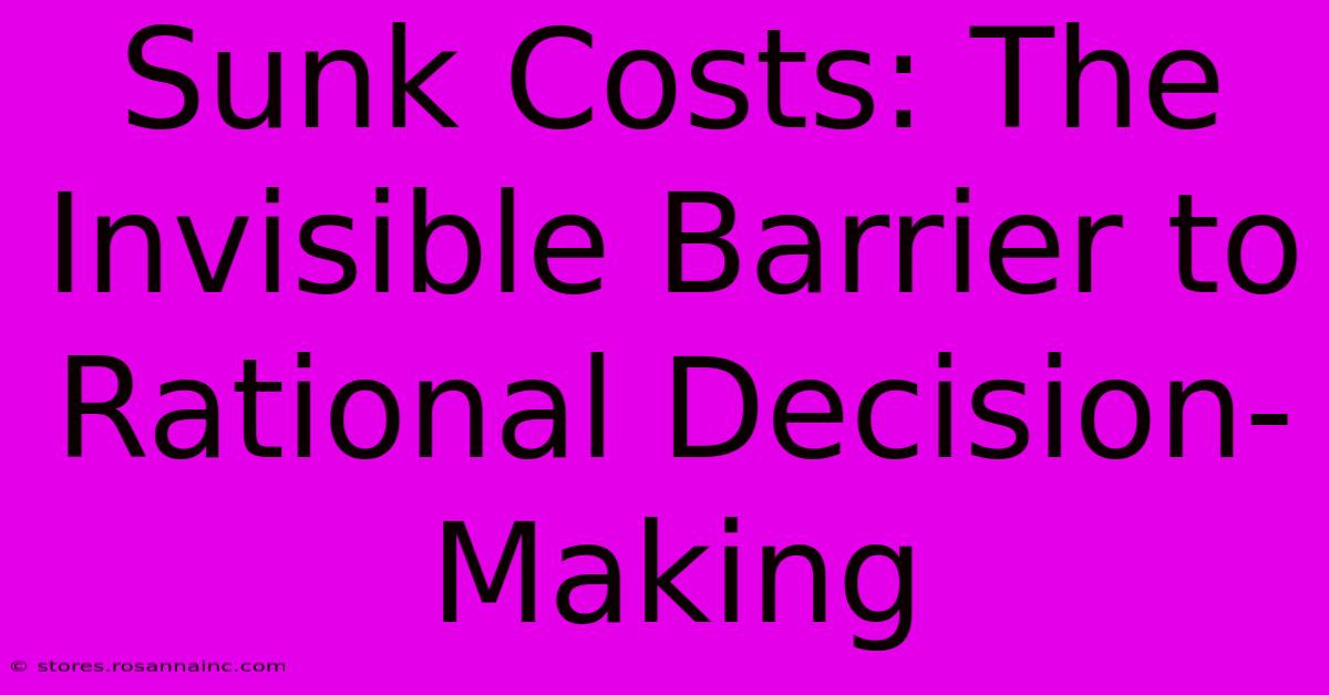 Sunk Costs: The Invisible Barrier To Rational Decision-Making