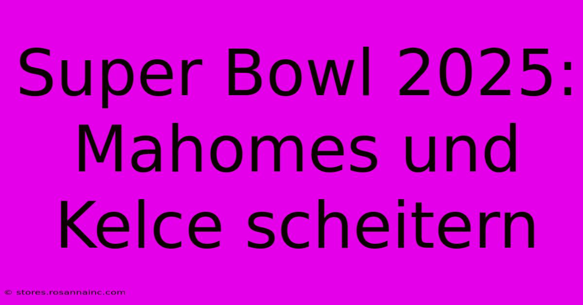 Super Bowl 2025: Mahomes Und Kelce Scheitern