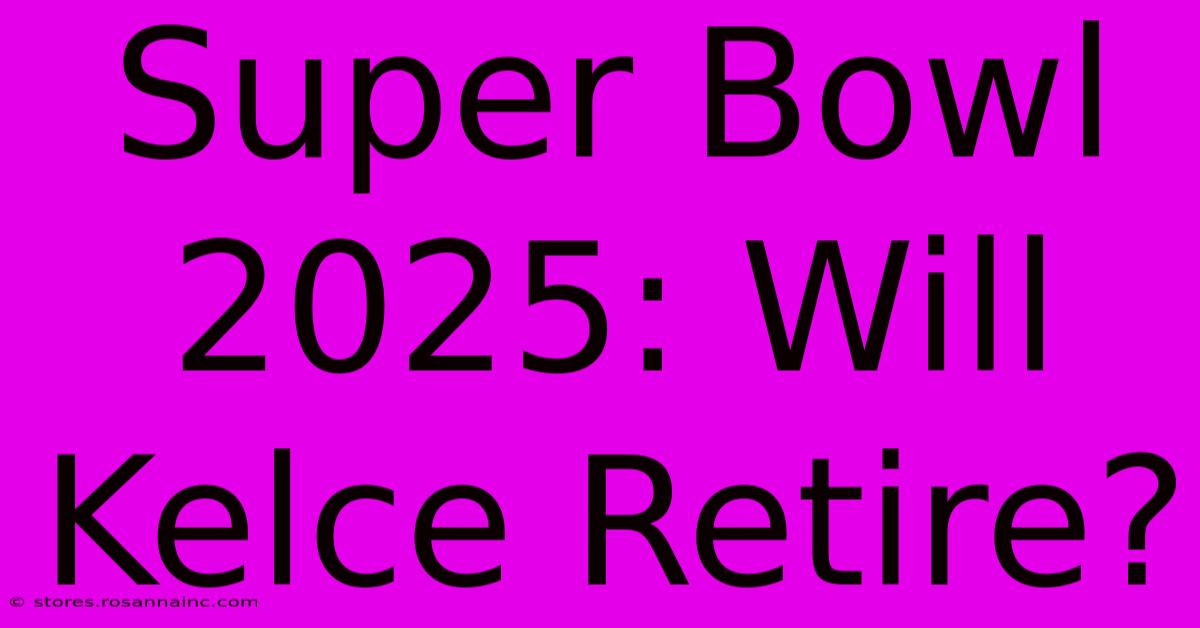 Super Bowl 2025: Will Kelce Retire?