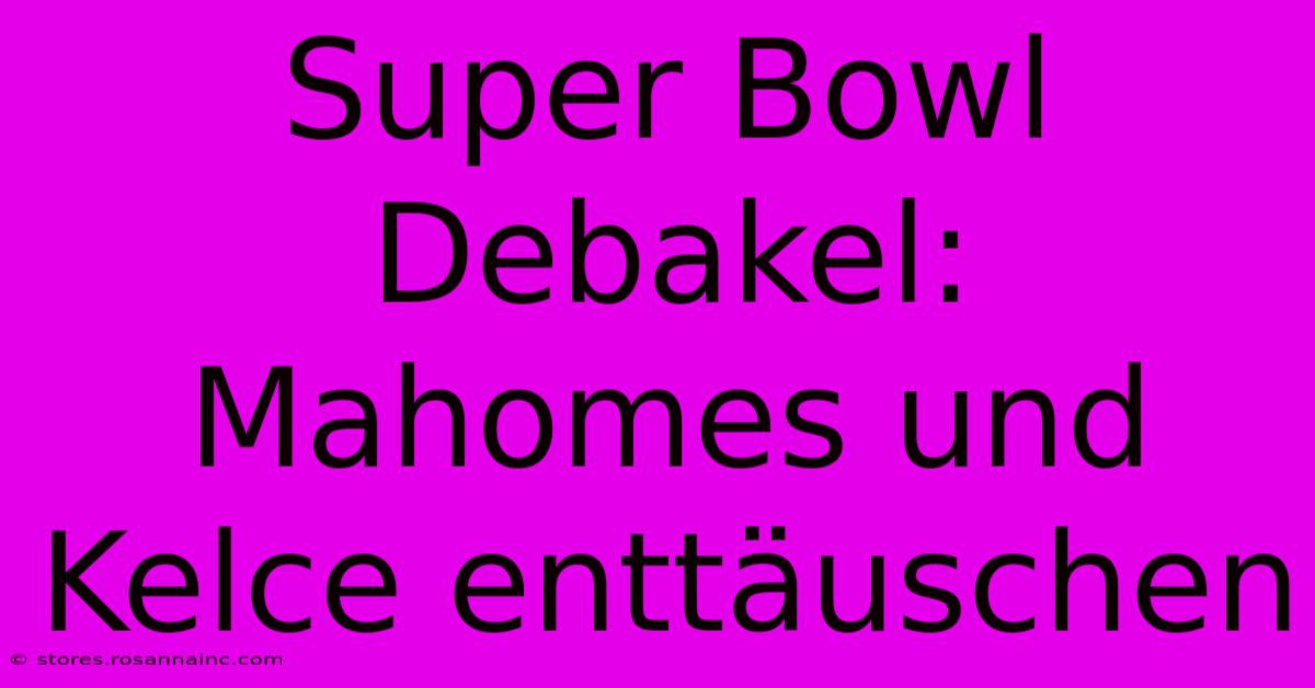 Super Bowl Debakel: Mahomes Und Kelce Enttäuschen