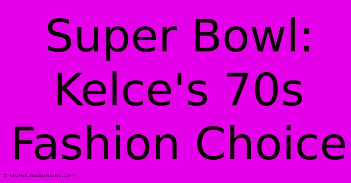 Super Bowl: Kelce's 70s Fashion Choice