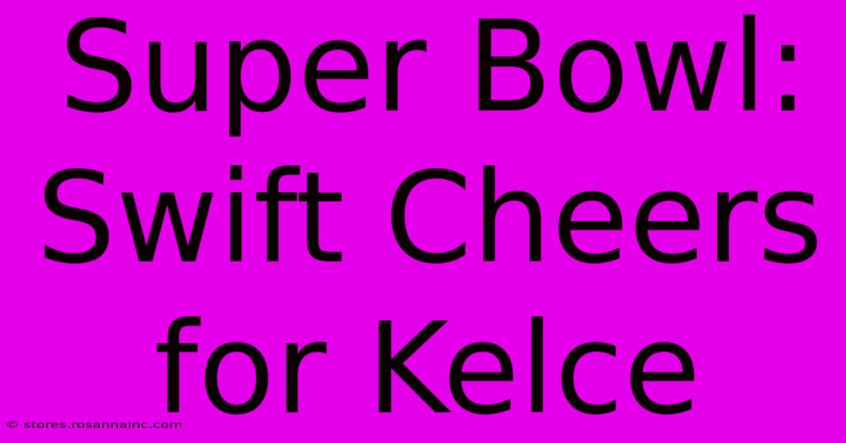 Super Bowl: Swift Cheers For Kelce