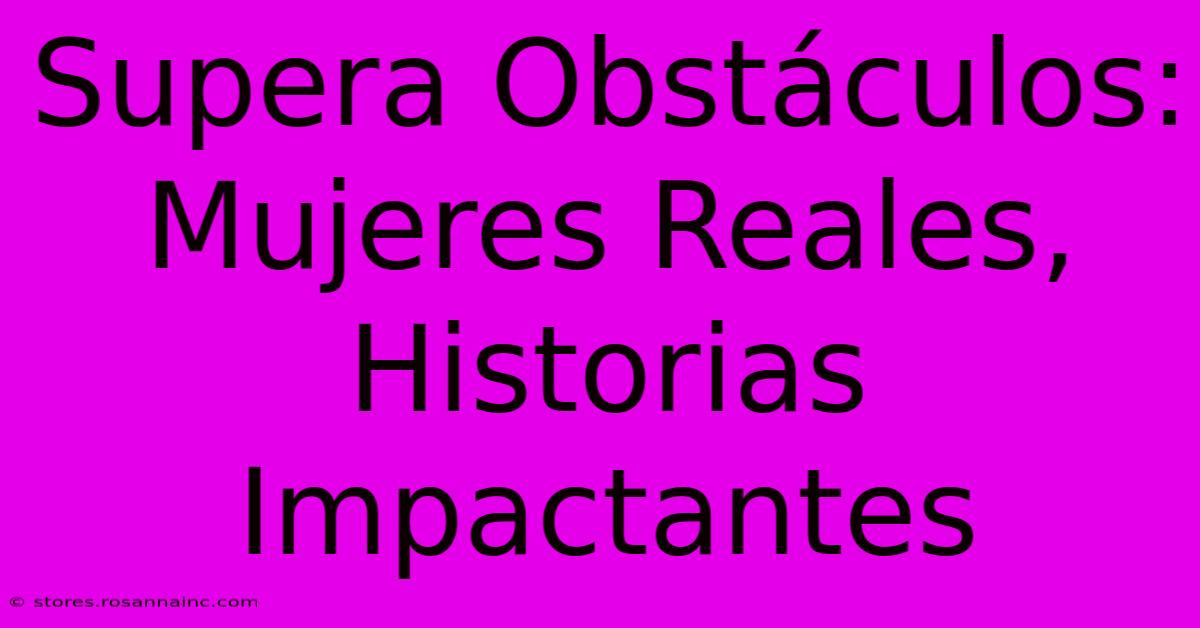 Supera Obstáculos: Mujeres Reales, Historias Impactantes