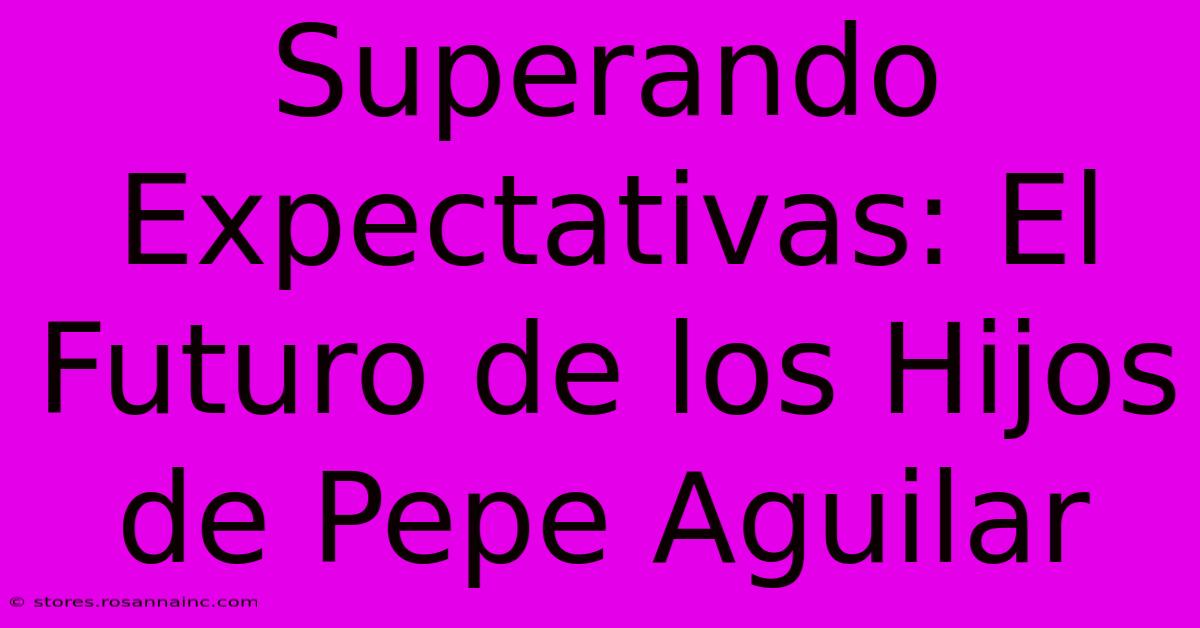 Superando Expectativas: El Futuro De Los Hijos De Pepe Aguilar