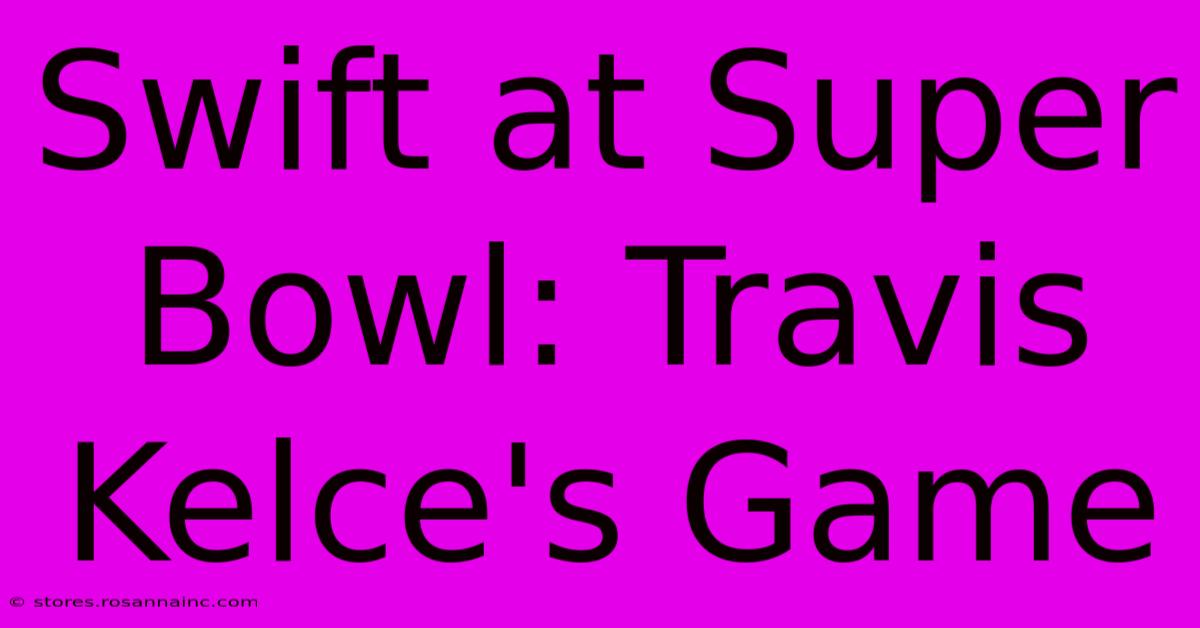 Swift At Super Bowl: Travis Kelce's Game