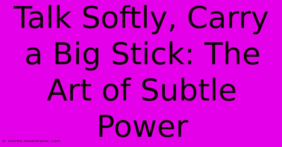 Talk Softly, Carry A Big Stick: The Art Of Subtle Power