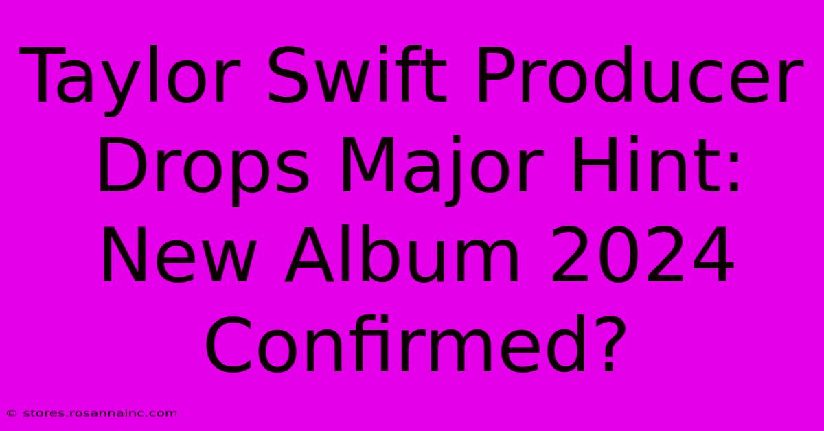 Taylor Swift Producer Drops Major Hint: New Album 2024 Confirmed?