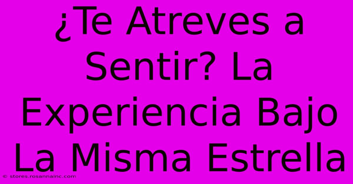 ¿Te Atreves A Sentir? La Experiencia Bajo La Misma Estrella