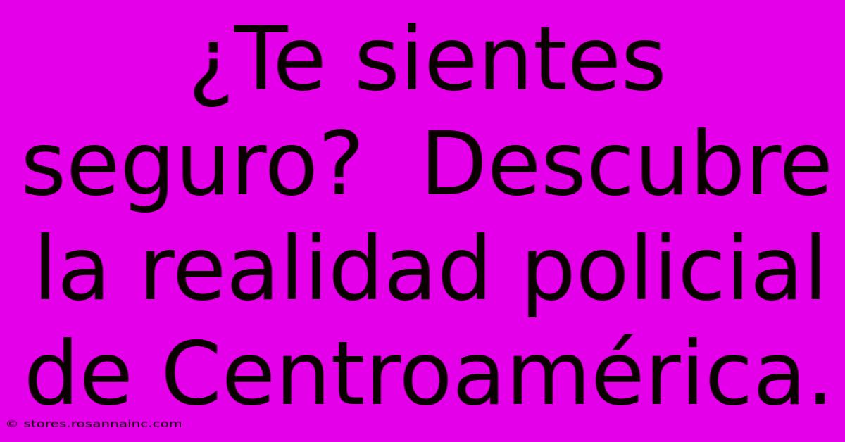 ¿Te Sientes Seguro?  Descubre La Realidad Policial De Centroamérica.