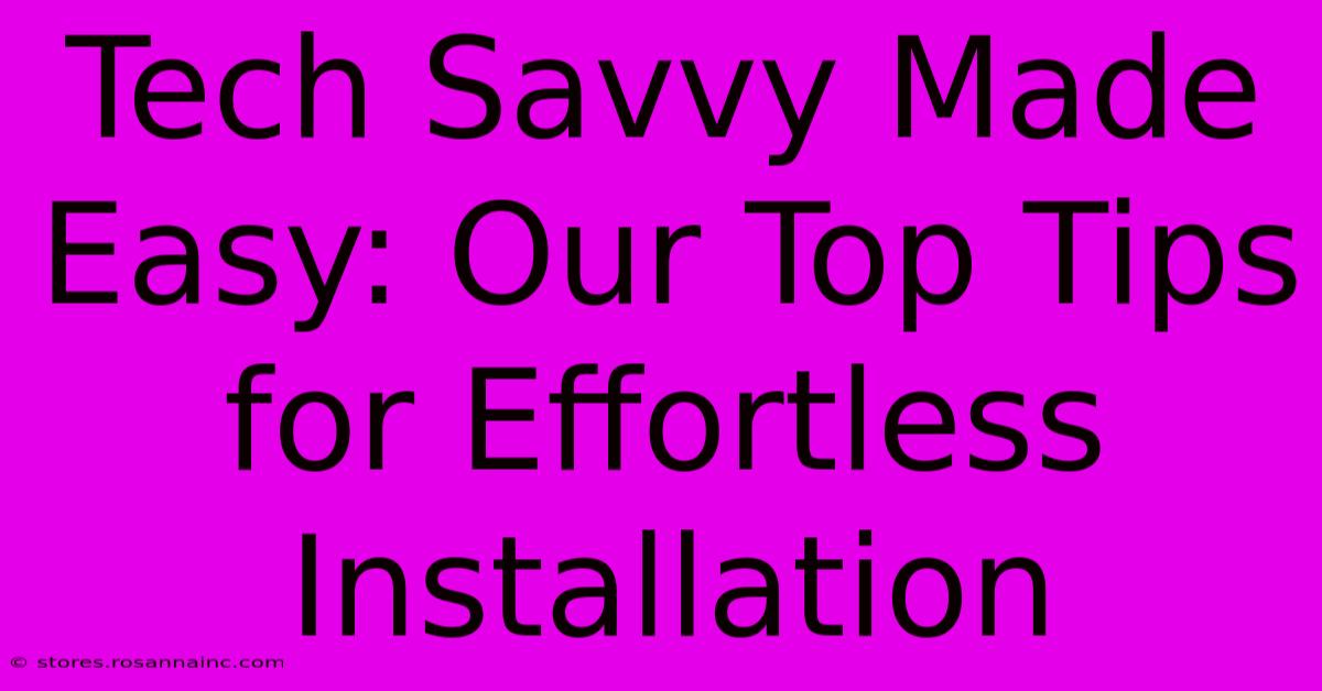 Tech Savvy Made Easy: Our Top Tips For Effortless Installation