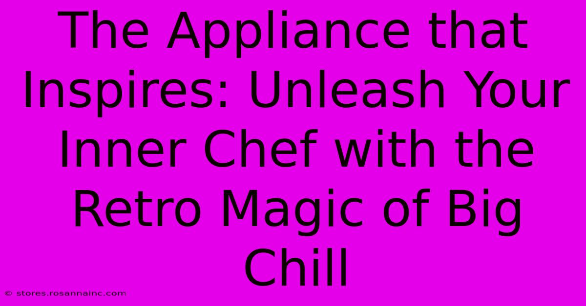 The Appliance That Inspires: Unleash Your Inner Chef With The Retro Magic Of Big Chill