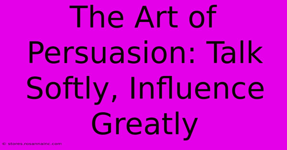 The Art Of Persuasion: Talk Softly, Influence Greatly