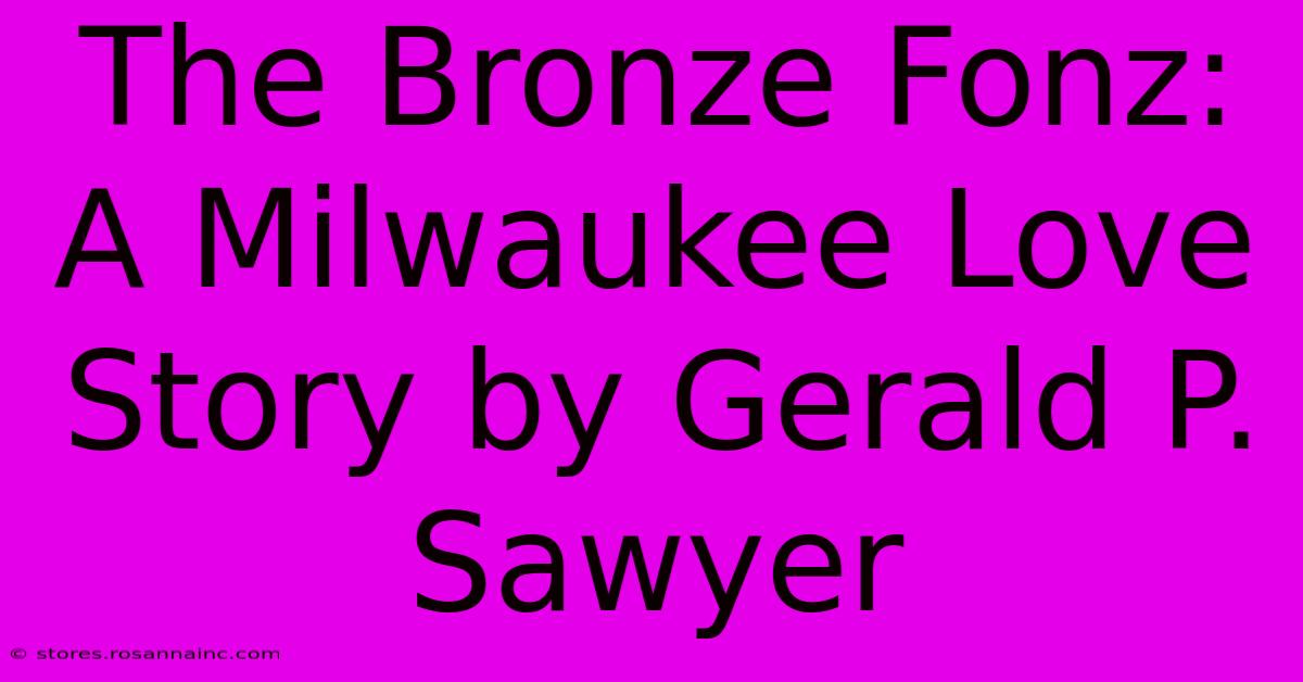 The Bronze Fonz: A Milwaukee Love Story By Gerald P. Sawyer