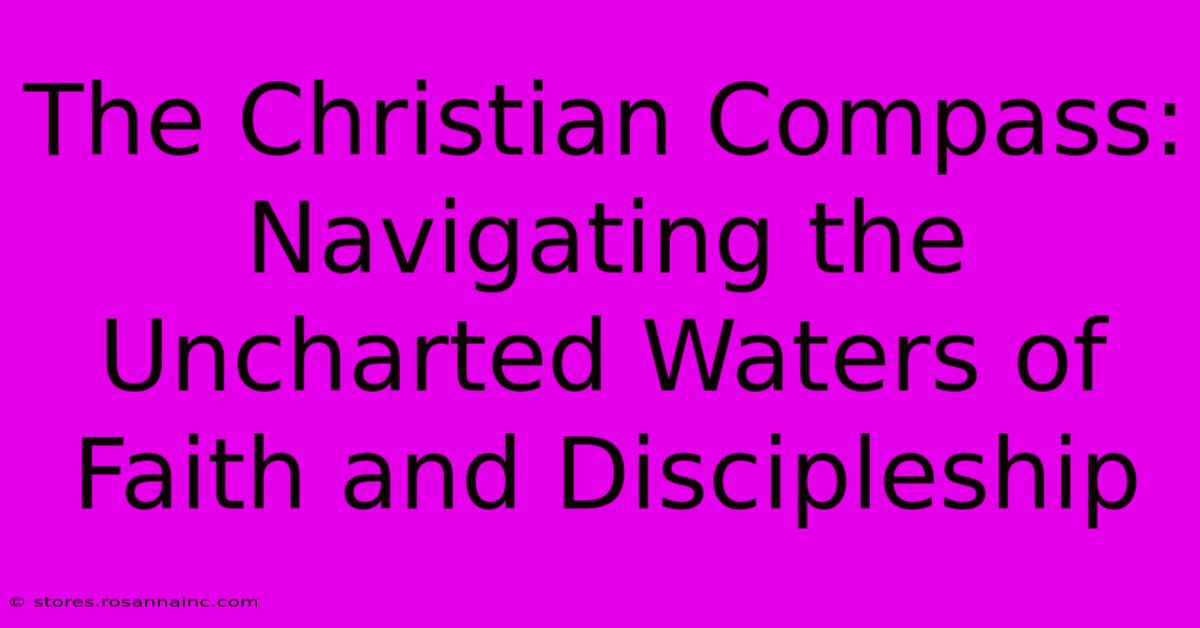 The Christian Compass: Navigating The Uncharted Waters Of Faith And Discipleship