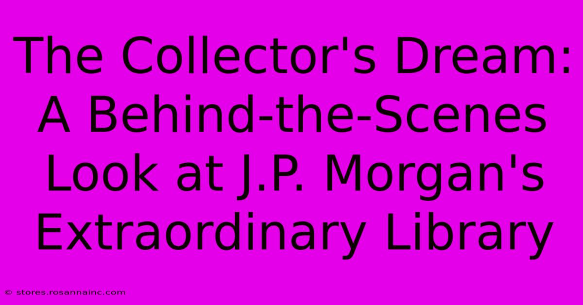 The Collector's Dream: A Behind-the-Scenes Look At J.P. Morgan's Extraordinary Library