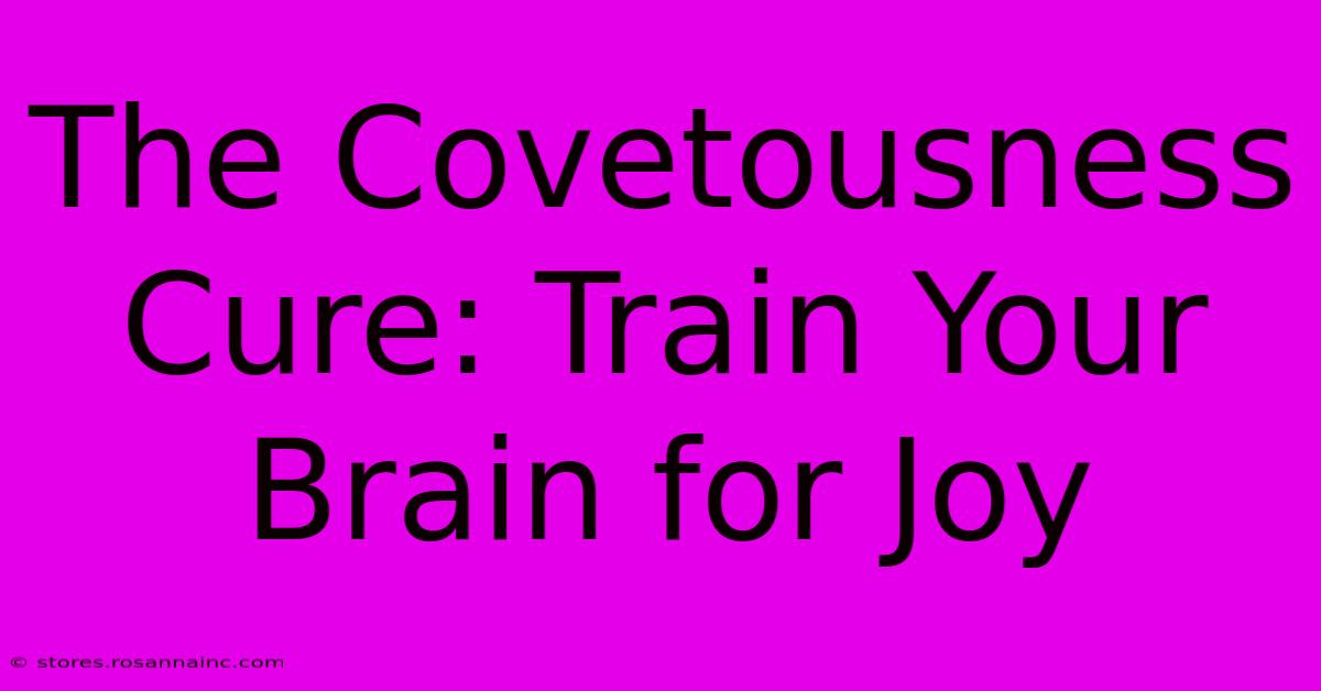 The Covetousness Cure: Train Your Brain For Joy