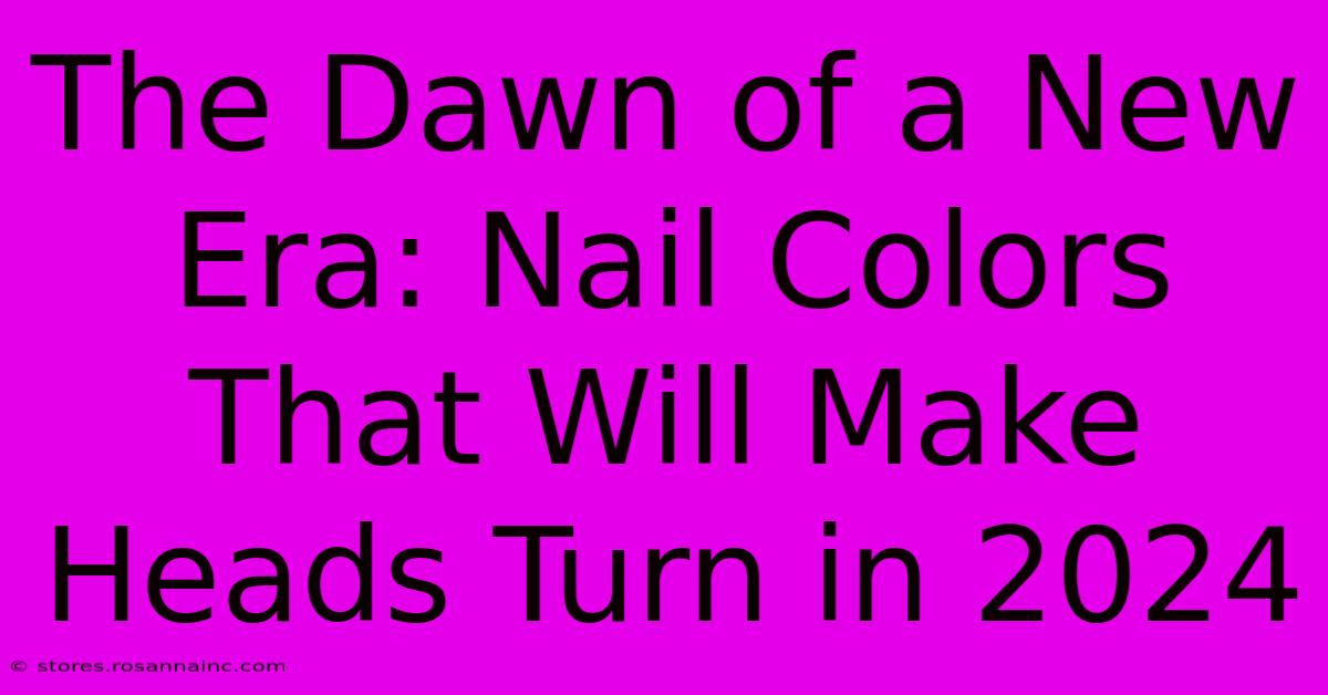 The Dawn Of A New Era: Nail Colors That Will Make Heads Turn In 2024