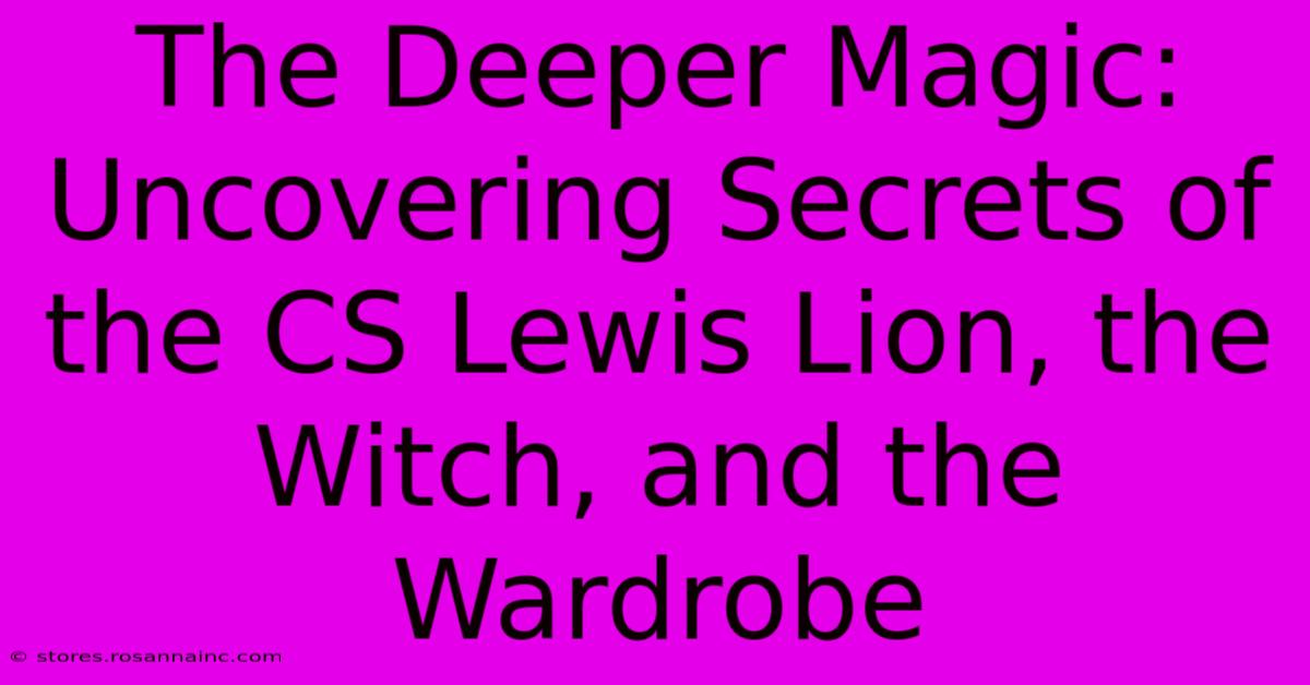 The Deeper Magic: Uncovering Secrets Of The CS Lewis Lion, The Witch, And The Wardrobe