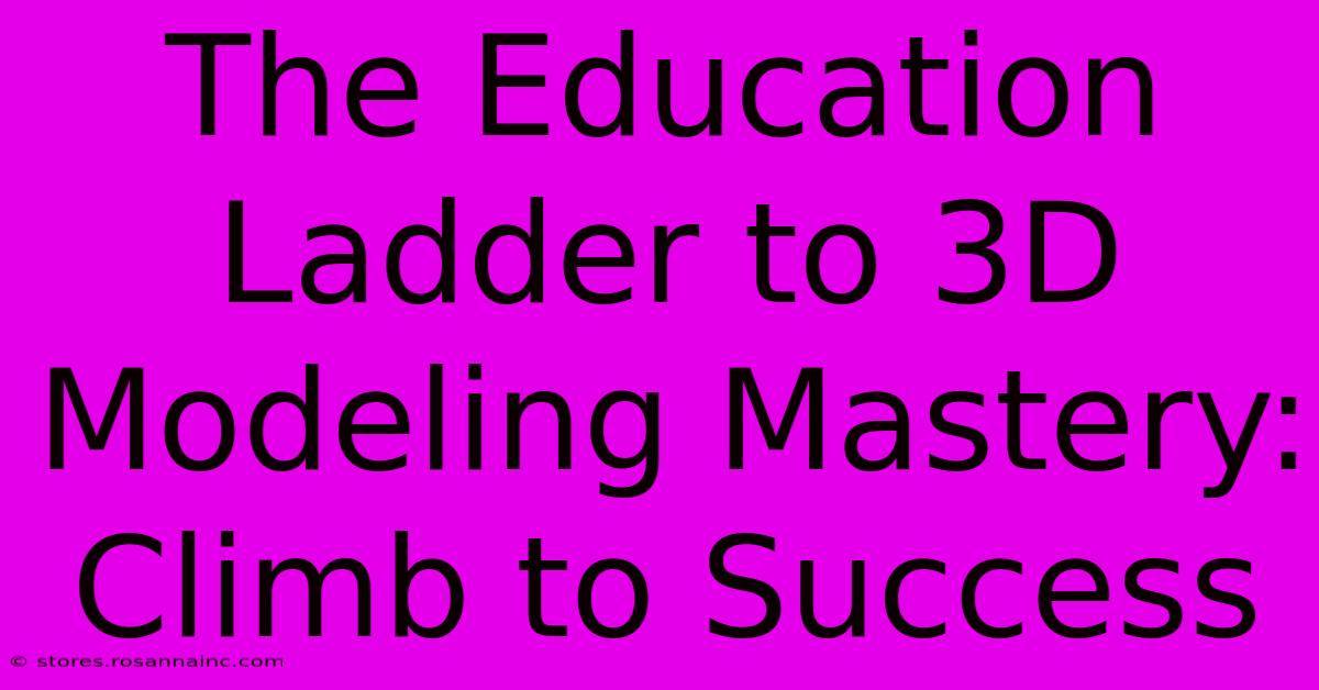 The Education Ladder To 3D Modeling Mastery: Climb To Success