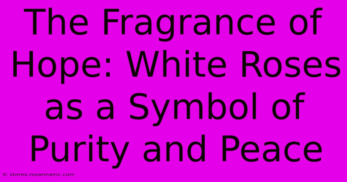 The Fragrance Of Hope: White Roses As A Symbol Of Purity And Peace