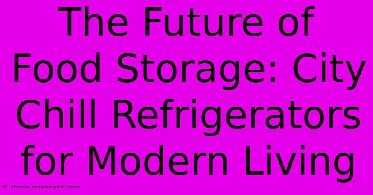 The Future Of Food Storage: City Chill Refrigerators For Modern Living