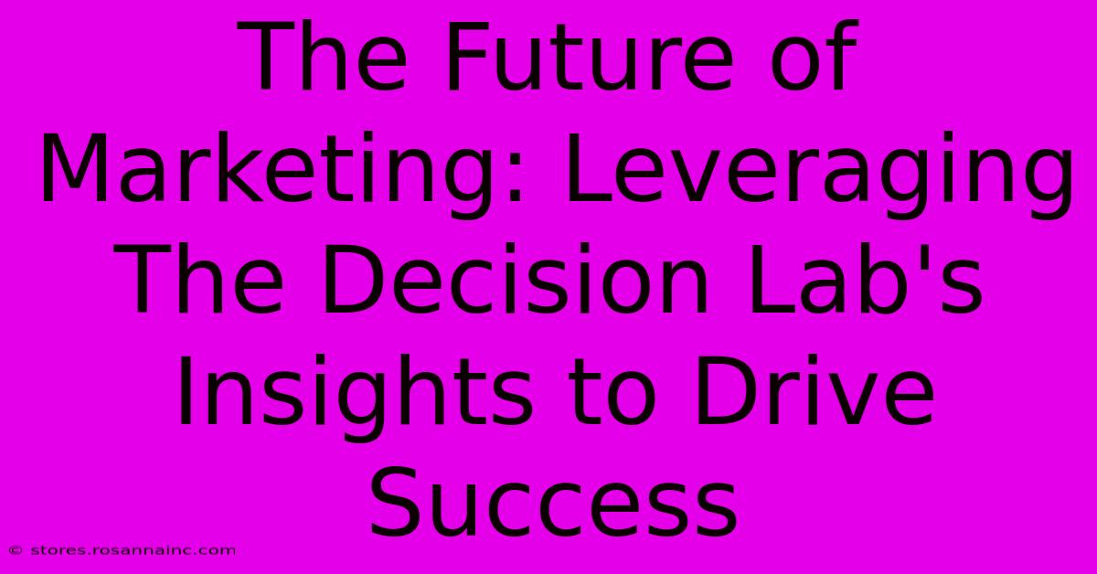 The Future Of Marketing: Leveraging The Decision Lab's Insights To Drive Success