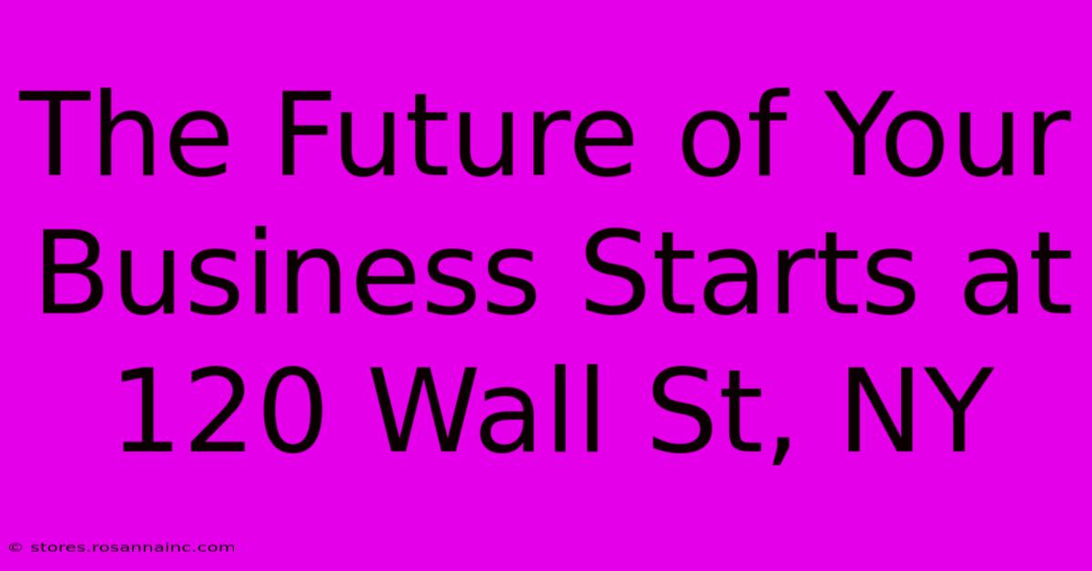 The Future Of Your Business Starts At 120 Wall St, NY