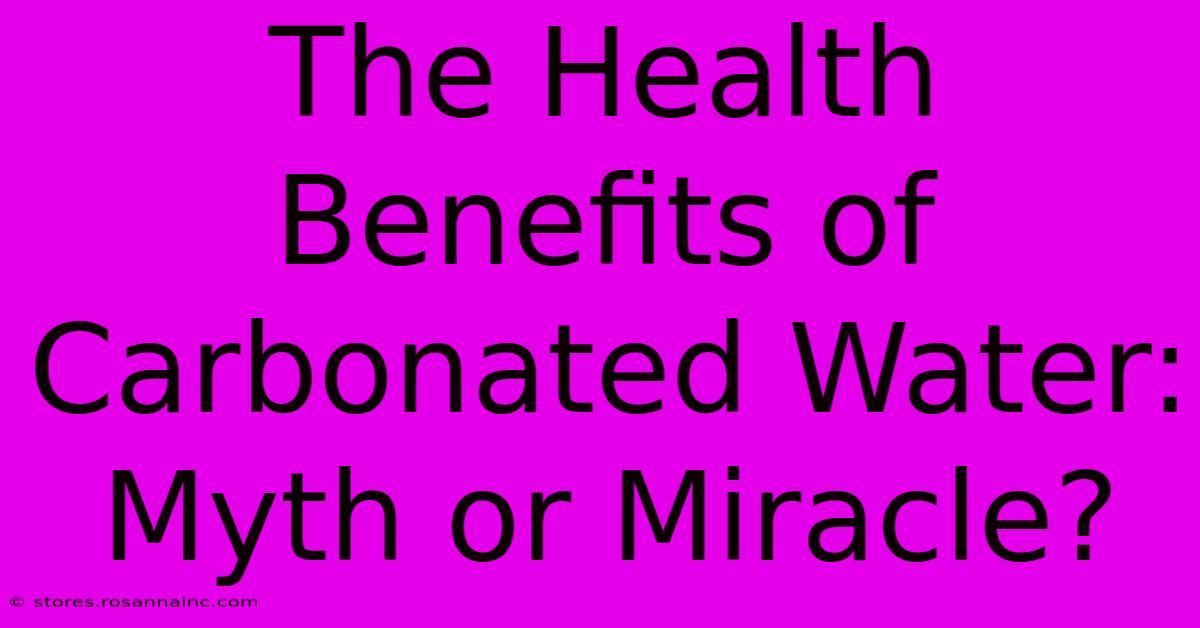 The Health Benefits Of Carbonated Water: Myth Or Miracle?